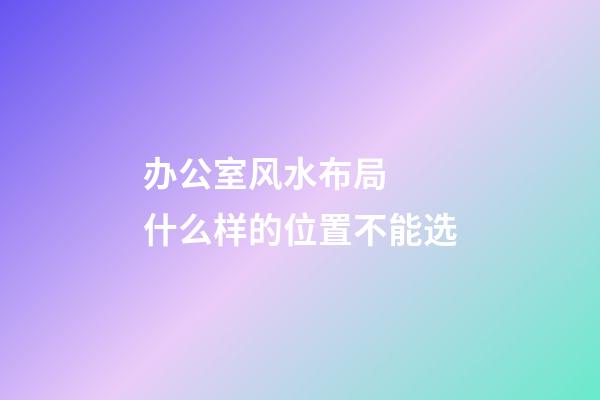 办公室风水布局  什么样的位置不能选